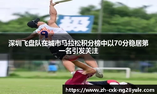 深圳飞盘队在城市马拉松积分榜中以70分稳居第一名引发关注